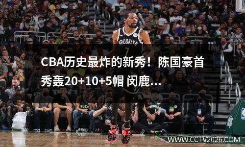 CBA历史最炸的新秀！陈国豪首秀轰20+10+5帽 闵鹿蕾赞不绝口