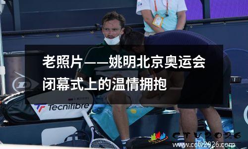 老照片——姚明北京奥运会闭幕式上的温情拥抱