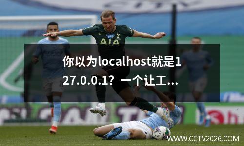 你以为localhost就是127.0.0.1？一个让工程师深夜失眠的哲学问题