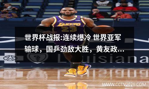 世界杯战报:连续爆冷 世界亚军输球，国乒劲敌大胜，黄友政剃光头