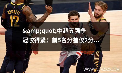 &quot;中超五强争冠咬得紧：前5名分差仅2分，申花海港领跑&quot;