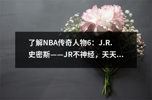了解NBA传奇人物6：J.R.史密斯——JR不神经，天天全明星