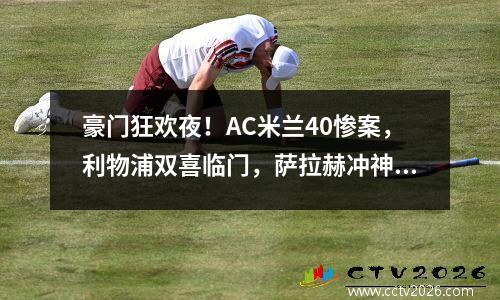 豪门狂欢夜！AC米兰40惨案，利物浦双喜临门，萨拉赫冲神迹！