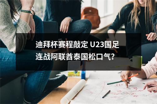 迪拜杯赛程敲定 U23国足连战阿联酋泰国松口气？