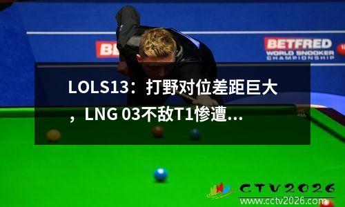 LOLS13：打野对位差距巨大，LNG 03不敌T1惨遭淘汰无缘四强