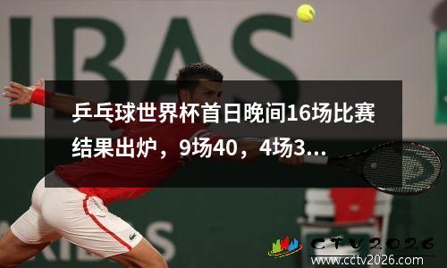 乒乓球世界杯首日晚间16场比赛结果出炉，9场40，4场31