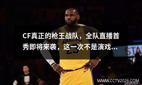 CF真正的枪王战队，全队直播首秀即将来袭，这一次不是演戏