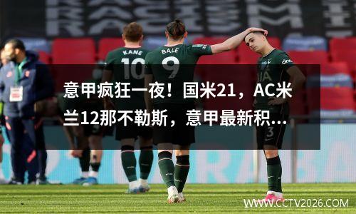 意甲疯狂一夜！国米21，AC米兰12那不勒斯，意甲最新积分榜如下