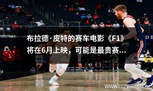 布拉德·皮特的赛车电影《F1》将在6月上映，可能是最贵赛车电影