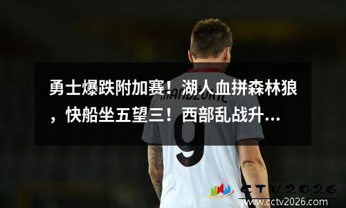 勇士爆跌附加赛！湖人血拼森林狼，快船坐五望三！西部乱战升级