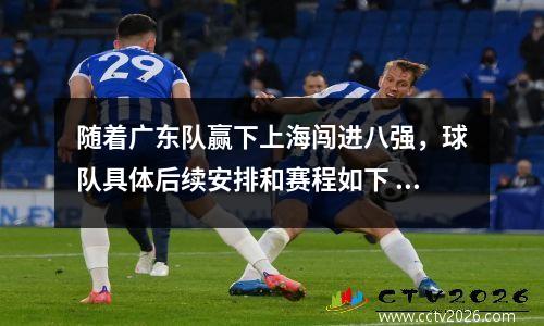 随着广东队赢下上海闯进八强，球队具体后续安排和赛程如下