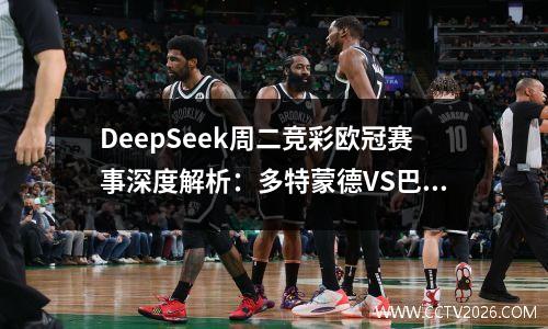 DeepSeek周二竞彩欧冠赛事深度解析：多特蒙德VS巴萨，维拉VS巴黎