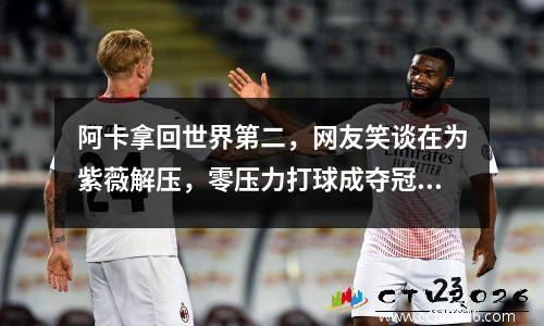 阿卡拿回世界第二，网友笑谈在为紫薇解压，零压力打球成夺冠秘诀