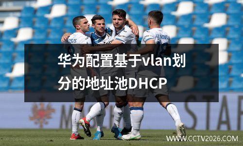 华为配置基于vlan划分的地址池DHCP