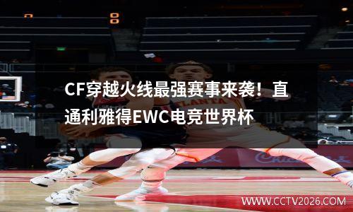 CF穿越火线最强赛事来袭！直通利雅得EWC电竞世界杯