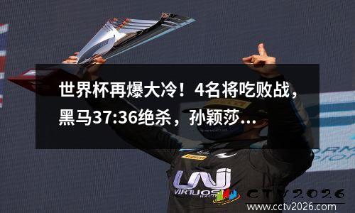 世界杯再爆大冷！4名将吃败战，黑马37:36绝杀，孙颖莎对手敲定