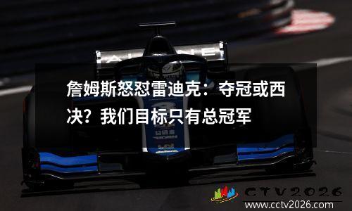 詹姆斯怒怼雷迪克：夺冠或西决？我们目标只有总冠军