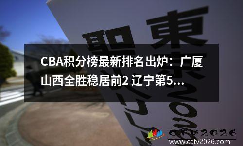 CBA积分榜最新排名出炉：广厦山西全胜稳居前2 辽宁第5广东排第7