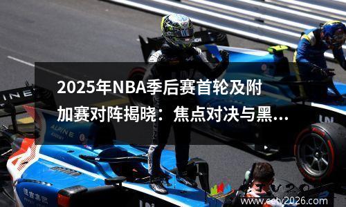 2025年NBA季后赛首轮及附加赛对阵揭晓：焦点对决与黑马悬念并存