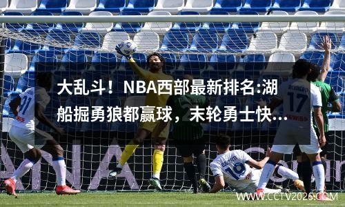 大乱斗！NBA西部最新排名:湖船掘勇狼都赢球，末轮勇士快船生死战