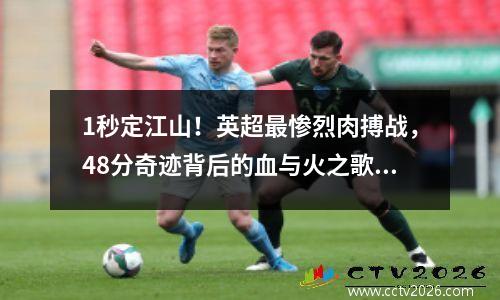 1秒定江山！英超最惨烈肉搏战，48分奇迹背后的血与火之歌