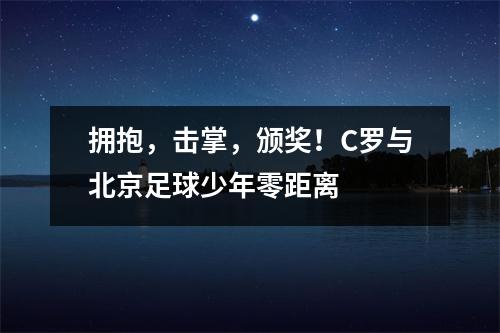 拥抱，击掌，颁奖！C罗与北京足球少年零距离