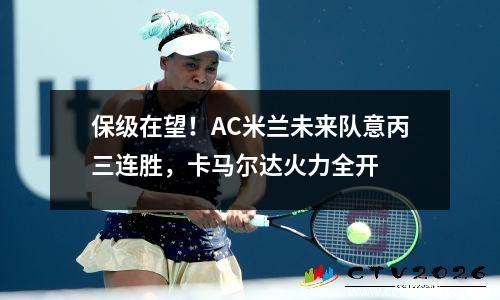 保级在望！AC米兰未来队意丙三连胜，卡马尔达火力全开