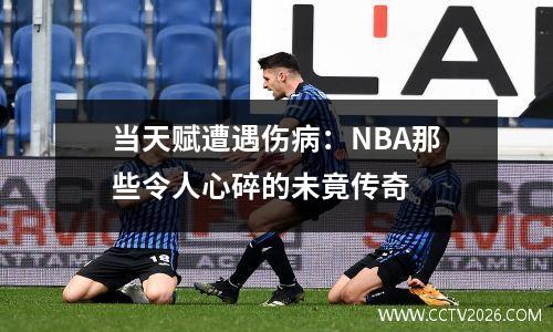 当天赋遭遇伤病：NBA那些令人心碎的未竟传奇