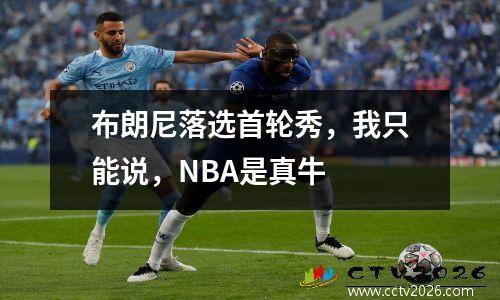 布朗尼落选首轮秀，我只能说，NBA是真牛