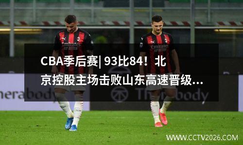 CBA季后赛| 93比84！北京控股主场击败山东高速晋级八强