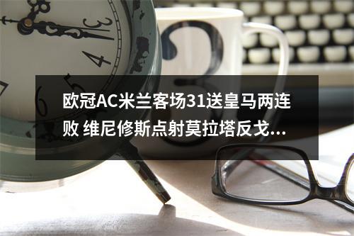 欧冠AC米兰客场31送皇马两连败 维尼修斯点射莫拉塔反戈