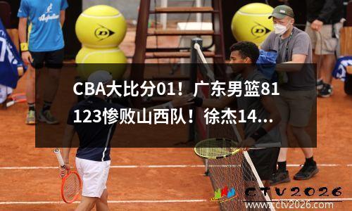 CBA大比分01！广东男篮81123惨败山西队！徐杰14分！胡明轩6分