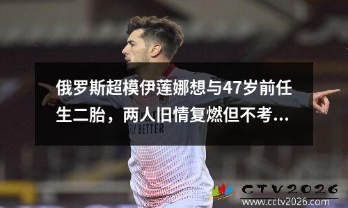 俄罗斯超模伊莲娜想与47岁前任生二胎，两人旧情复燃但不考虑结婚