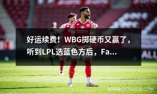 好运续费！WBG掷硬币又赢了，听到LPL选蓝色方后，Faker笑容未减
