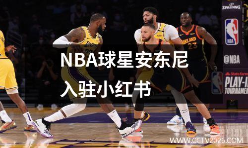 NBA球星安东尼入驻小红书
