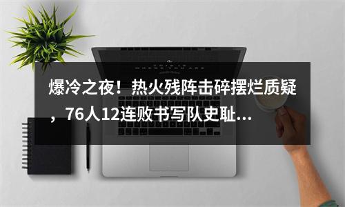 爆冷之夜！热火残阵击碎摆烂质疑，76人12连败书写队史耻辱篇章
