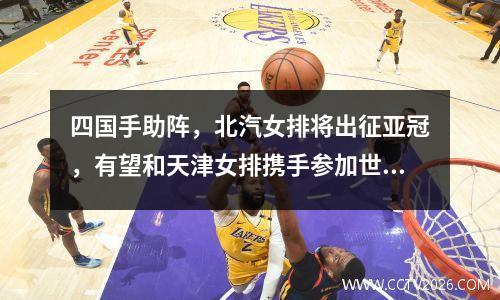 四国手助阵，北汽女排将出征亚冠，有望和天津女排携手参加世俱杯