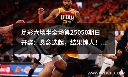 足彩六场半全场第25050期日开奖：悬念迭起，结果惊人！