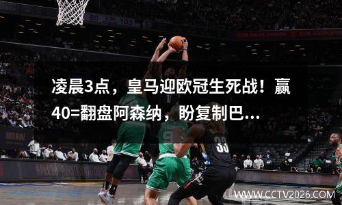 凌晨3点，皇马迎欧冠生死战！赢40=翻盘阿森纳，盼复制巴萨奇迹