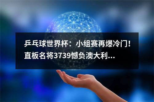 乒乓球世界杯：小组赛再爆冷门！直板名将3739憾负澳大利亚选手