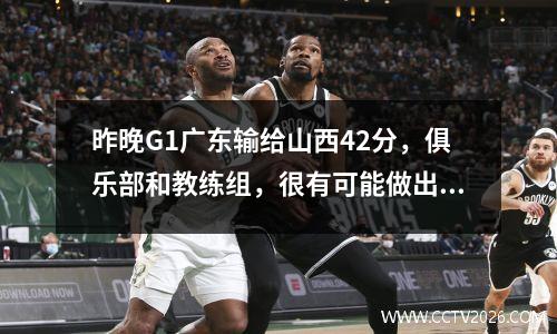 昨晚G1广东输给山西42分，俱乐部和教练组，很有可能做出三大改变