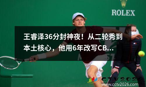 王睿泽36分封神夜！从二轮秀到本土核心，他用6年改写CBA选秀史
