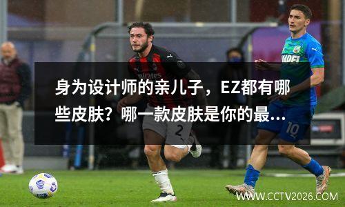 身为设计师的亲儿子，EZ都有哪些皮肤？哪一款皮肤是你的最爱？