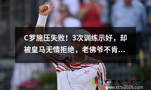 C罗施压失败！3次训练示好，却被皇马无情拒绝，老佛爷不肯收留他
