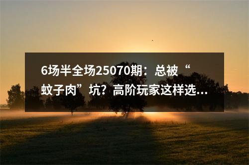 6场半全场25070期：总被“蚊子肉”坑？高阶玩家这样选3分钟看懂