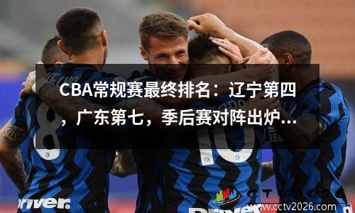 CBA常规赛最终排名：辽宁第四，广东第七，季后赛对阵出炉