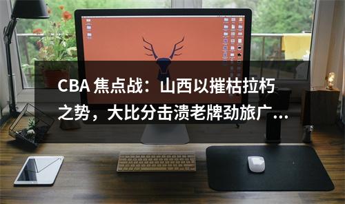 CBA 焦点战：山西以摧枯拉朽之势，大比分击溃老牌劲旅广东