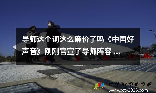 导师这个词这么廉价了吗《中国好声音》刚刚官宣了导师阵容