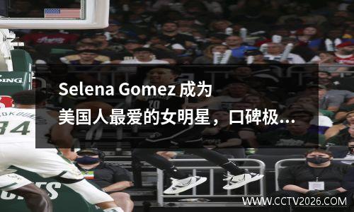 Selena Gomez 成为美国人最爱的女明星，口碑极好毫无差评