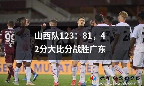 山西队123：81，42分大比分战胜广东